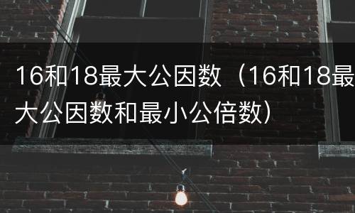16和18最大公因数（16和18最大公因数和最小公倍数）