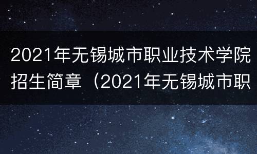 2021年无锡城市职业技术学院招生简章（2021年无锡城市职业技术学院招生简章公布）