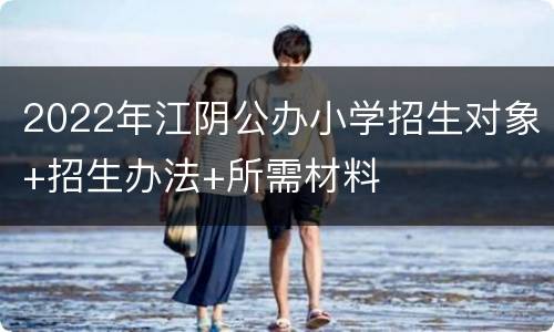 2022年江阴公办小学招生对象+招生办法+所需材料