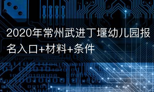 2020年常州武进丁堰幼儿园报名入口+材料+条件