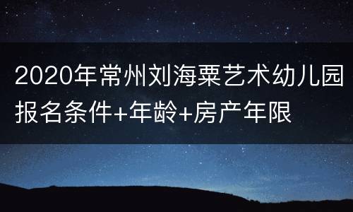 2020年常州刘海粟艺术幼儿园报名条件+年龄+房产年限