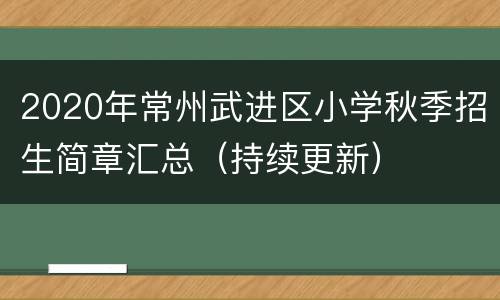 2020年常州武进区小学秋季招生简章汇总（持续更新）