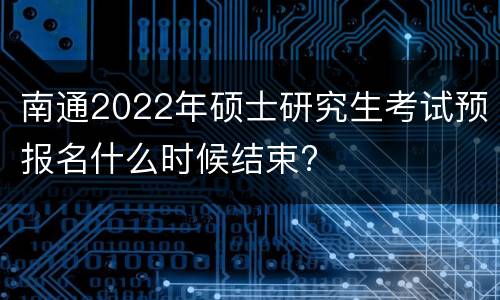 南通2022年硕士研究生考试预报名什么时候结束?