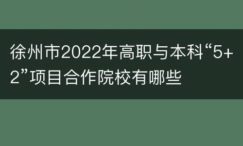 徐州市2022年高职与本科“5+2”项目合作院校有哪些