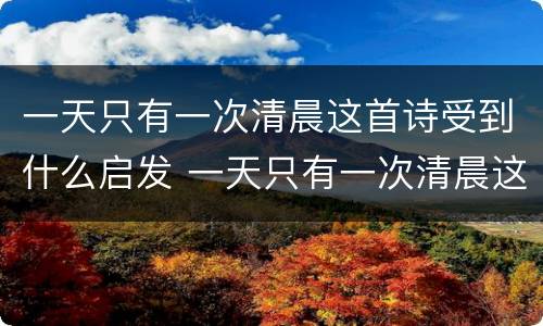 一天只有一次清晨这首诗受到什么启发 一天只有一次清晨这首诗受到的启发