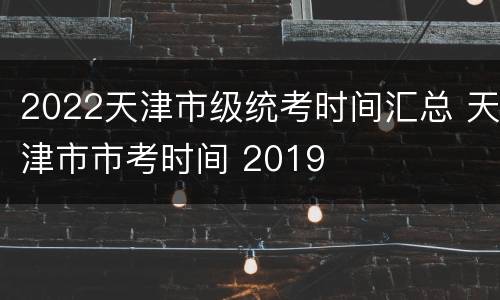 2022天津市级统考时间汇总 天津市市考时间 2019