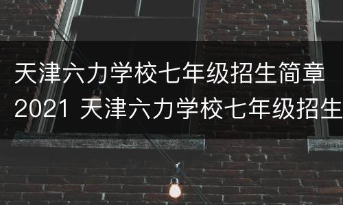 天津六力学校七年级招生简章2021 天津六力学校七年级招生简章2021年