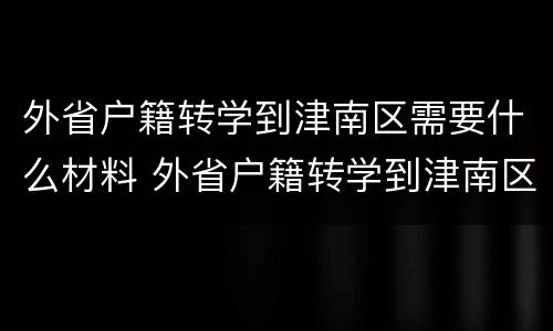 外省户籍转学到津南区需要什么材料 外省户籍转学到津南区需要什么材料呢