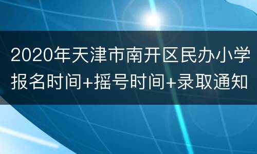 2020年天津市南开区民办小学报名时间+摇号时间+录取通知时间