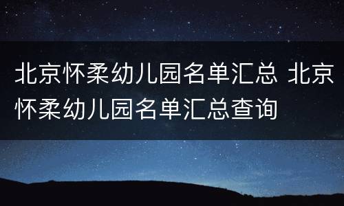 北京怀柔幼儿园名单汇总 北京怀柔幼儿园名单汇总查询