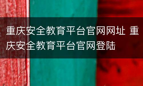 重庆安全教育平台官网网址 重庆安全教育平台官网登陆