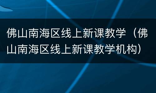 佛山南海区线上新课教学（佛山南海区线上新课教学机构）