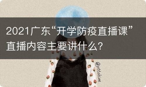 2021广东“开学防疫直播课”直播内容主要讲什么？