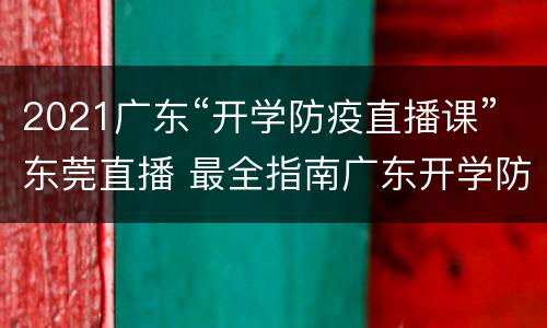 2021广东“开学防疫直播课”东莞直播 最全指南广东开学防疫直播课