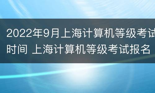 2022年9月上海计算机等级考试时间 上海计算机等级考试报名时间2021年