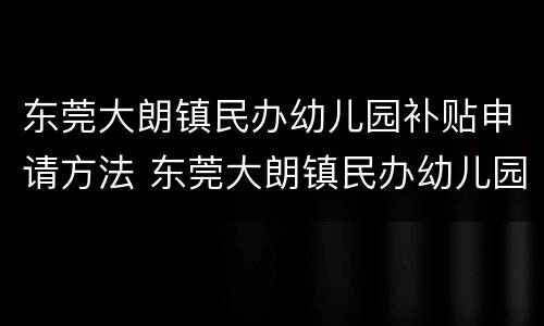 东莞大朗镇民办幼儿园补贴申请方法 东莞大朗镇民办幼儿园补贴申请方法及流程