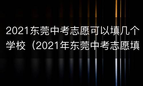 2021东莞中考志愿可以填几个学校（2021年东莞中考志愿填报）