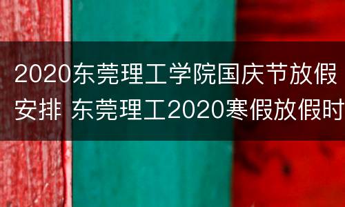 2020东莞理工学院国庆节放假安排 东莞理工2020寒假放假时间