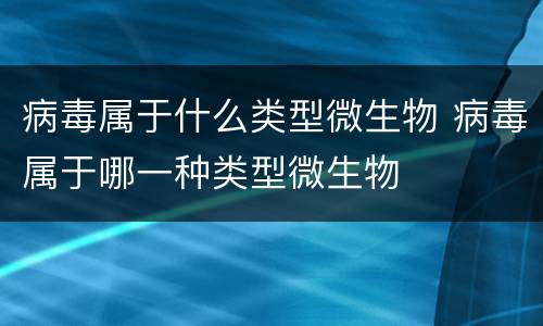 病毒属于什么类型微生物 病毒属于哪一种类型微生物
