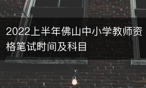 2022上半年佛山中小学教师资格笔试时间及科目