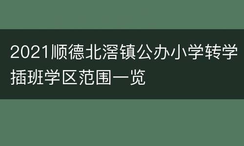 2021顺德北滘镇公办小学转学插班学区范围一览