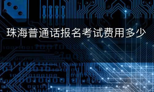 珠海普通话报名考试费用多少