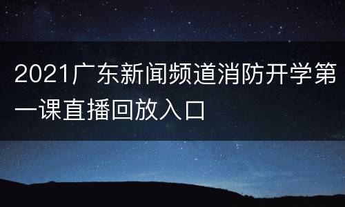 2021广东新闻频道消防开学第一课直播回放入口