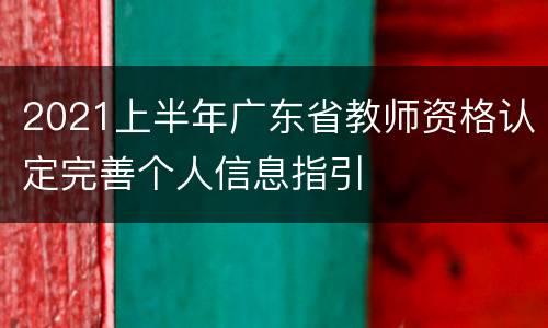 2021上半年广东省教师资格认定完善个人信息指引