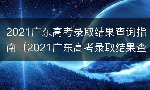 2021广东高考录取结果查询指南（2021广东高考录取结果查询指南图片）