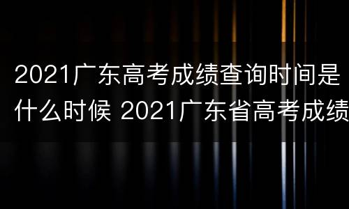 2021广东高考成绩查询时间是什么时候 2021广东省高考成绩查询时间