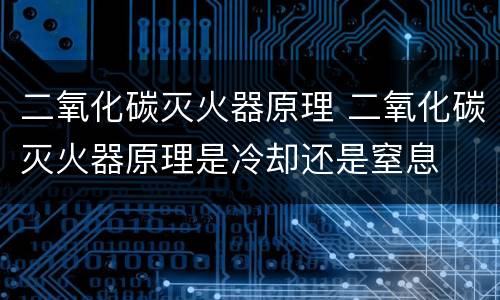 二氧化碳灭火器原理 二氧化碳灭火器原理是冷却还是窒息