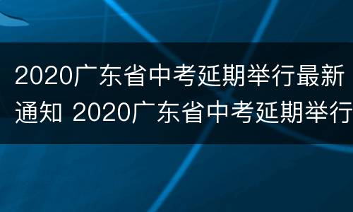 2020广东省中考延期举行最新通知 2020广东省中考延期举行最新通知公告