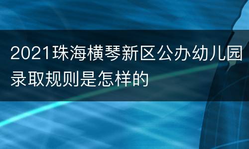 2021珠海横琴新区公办幼儿园录取规则是怎样的