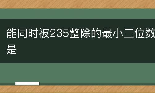 能同时被235整除的最小三位数是