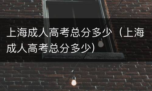 上海成人高考总分多少（上海成人高考总分多少）