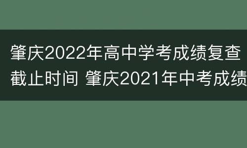 肇庆2022年高中学考成绩复查截止时间 肇庆2021年中考成绩什么时候公布
