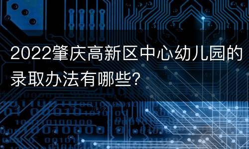 2022肇庆高新区中心幼儿园的录取办法有哪些？
