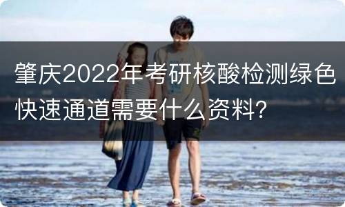 肇庆2022年考研核酸检测绿色快速通道需要什么资料？