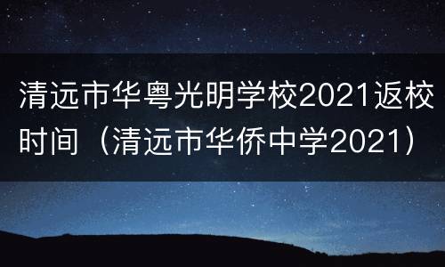 清远市华粤光明学校2021返校时间（清远市华侨中学2021）
