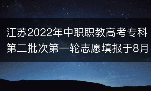 江苏2022年中职职教高考专科第二批次第一轮志愿填报于8月1日开始