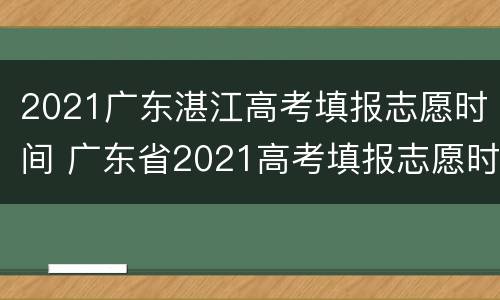 2021广东湛江高考填报志愿时间 广东省2021高考填报志愿时间
