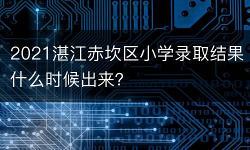 2021湛江赤坎区小学录取结果什么时候出来？