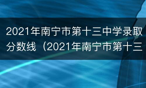 2021年南宁市第十三中学录取分数线（2021年南宁市第十三中学录取分数线是多少）