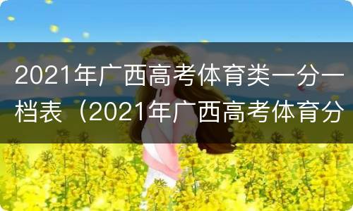 2021年广西高考体育类一分一档表（2021年广西高考体育分数线）