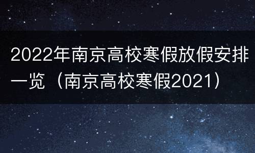 2022年南京高校寒假放假安排一览（南京高校寒假2021）