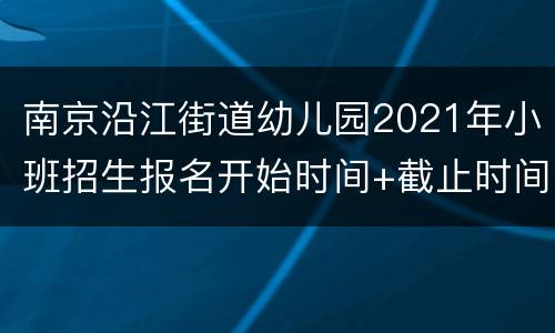 南京沿江街道幼儿园2021年小班招生报名开始时间+截止时间