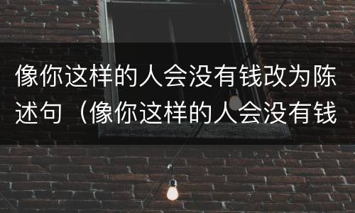 像你这样的人会没有钱改为陈述句（像你这样的人会没有钱改为陈述句英语）