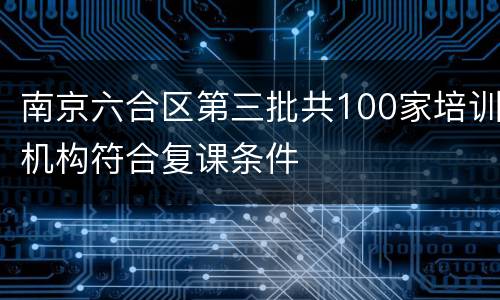 南京六合区第三批共100家培训机构符合复课条件