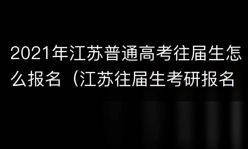 2021年江苏普通高考往届生怎么报名（江苏往届生考研报名要求）