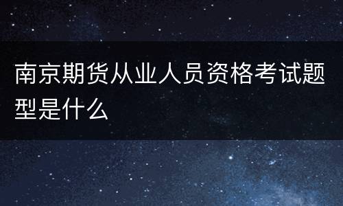 南京期货从业人员资格考试题型是什么